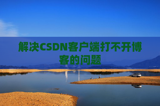 解决CSDN客户端打不开博客的问题